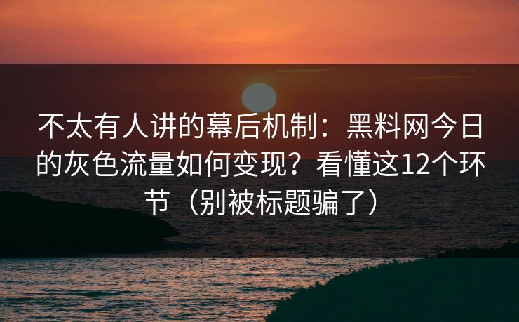 不太有人讲的幕后机制：黑料网今日的灰色流量如何变现？看懂这12个环节（别被标题骗了）