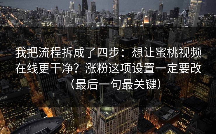 我把流程拆成了四步：想让蜜桃视频在线更干净？涨粉这项设置一定要改（最后一句最关键）