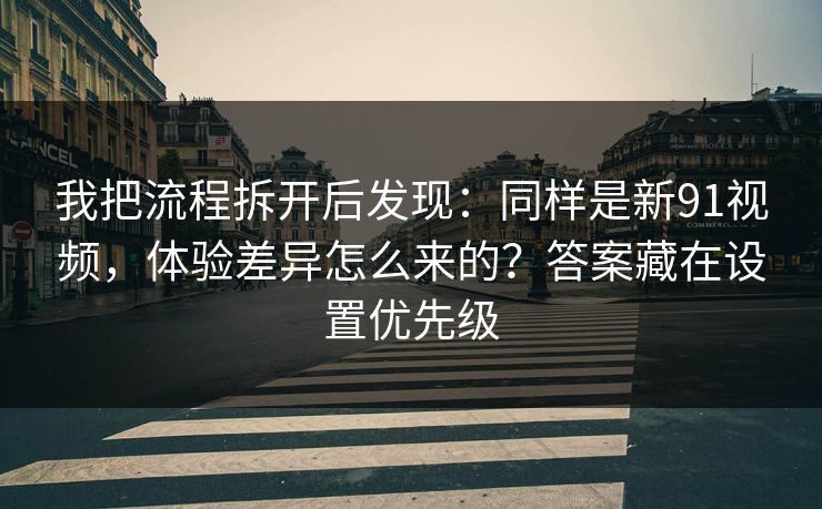 我把流程拆开后发现：同样是新91视频，体验差异怎么来的？答案藏在设置优先级