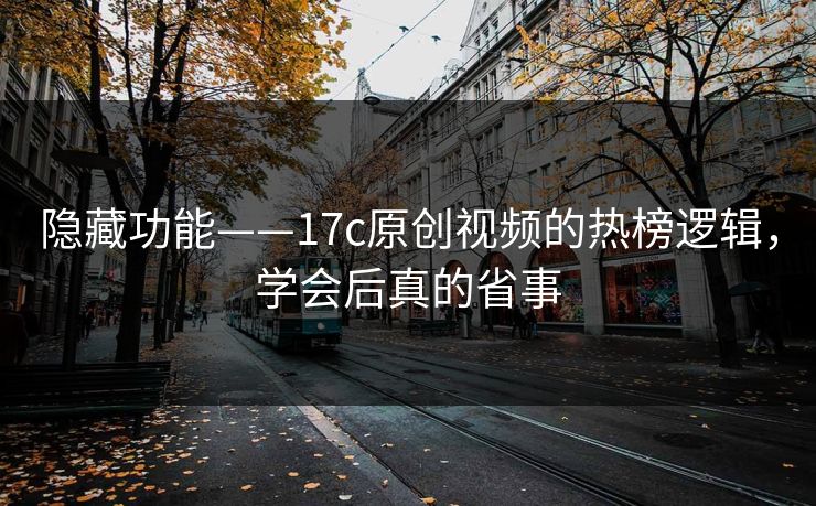 隐藏功能——17c原创视频的热榜逻辑，学会后真的省事