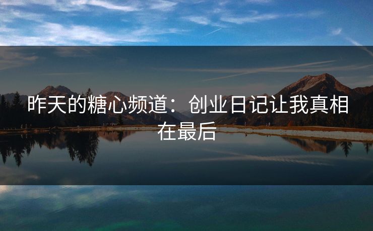 昨天的糖心频道：创业日记让我真相在最后