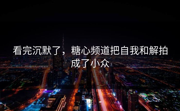 看完沉默了,糖心频道把自我和解拍成了小众