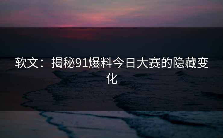 软文:揭秘91爆料今日大赛的隐藏变化