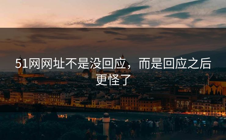 51网网址不是没回应,而是回应之后更怪了 51网网址不是没回应,而是回应之后更怪了